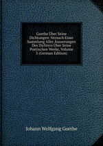 Goethe ber Seine Dichtungen: Versuch Einer Sammlung Aller usserungen Des Dichters ber Seine Poetischen Werke, Volume 3 (German Edition)