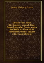 Goethe ber Seine Dichtungen: Versuch Einer Sammlung Aller usserungen Des Dichters ber Seine Poetischen Werke, Volume 2 (German Edition)