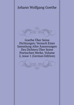Goethe ber Seine Dichtungen: Versuch Einer Sammlung Aller usserungen Des Dichters ber Seine Poetischen Werke, Volume 2, issue 1 (German Edition)