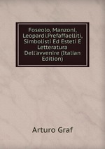 Foseolo, Manzoni, Leopardi.Prefaffaelliti, Simbolisti Ed Esteti E Letteratura Dell`avvenire (Italian Edition)