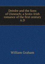 Deirdre and the Sons of Uisneach; a Scoto-Irish romance of the first century A.D