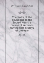 The fruits of the devotions to the Sacred Heart: a course of sermons for the first Fridays of the year