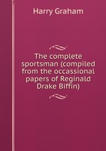 The complete sportsman (compiled from the occassional papers of Reginald Drake Biffin)