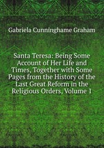 Santa Teresa: Being Some Account of Her Life and Times, Together with Some Pages from the History of the Last Great Reform in the Religious Orders, Volume 1