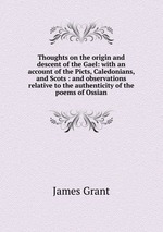 Thoughts on the origin and descent of the Gael: with an account of the Picts, Caledonians, and Scots : and observations relative to the authenticity of the poems of Ossian