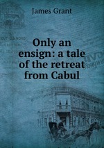 Only an ensign: a tale of the retreat from Cabul