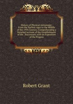History of Physical Astronomy: From the Earliest Ages to the Middle of the 19Th Century. Comprehending a Detailed Account of the Establishment of the . Successors; with an Exposition of the Progres