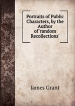 Portraits of Public Characters, by the Author of `random Recollections`