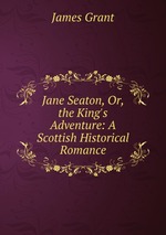 Jane Seaton, Or, the King`s Adventure: A Scottish Historical Romance