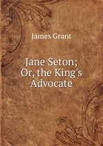 Jane Seton; Or, the King`s Advocate