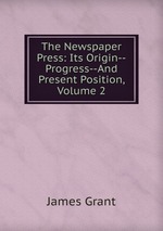 The Newspaper Press: Its Origin--Progress--And Present Position, Volume 2