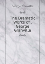 The Dramatic Works of . George Granville