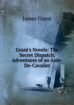 Grant`s Novels: The Secret Dispatch. Adventures of an Aide-De-Cavalier