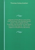 Legends of the Rhine and of the Low Countries: The Double Doubt. (Cont.). the Tragedy of the Truenfels. the Prisoner of the Pfalz. Countess Kunigund. . Brun. the Legend of Ruprecht`s Building