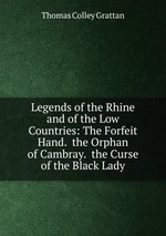 Legends of the Rhine and of the Low Countries: The Forfeit Hand. the Orphan of Cambray. the Curse of the Black Lady