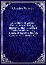 A Century of Village Unitarianism: Being a History of the Reformed Christian (Unitarian) Church of Trenton, Oneida County, N.Y., 1803-1903