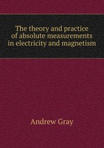 The theory and practice of absolute measurements in electricity and magnetism