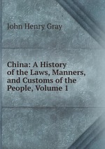 China: A History of the Laws, Manners, and Customs of the People, Volume 1