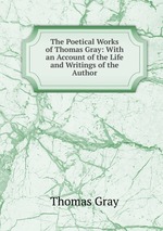 The Poetical Works of Thomas Gray: With an Account of the Life and Writings of the Author