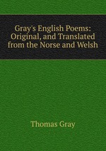 Gray`s English Poems: Original, and Translated from the Norse and Welsh