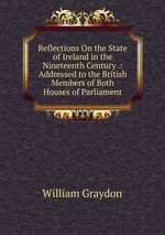 Reflections On the State of Ireland in the Nineteenth Century .: Addressed to the British Members of Both Houses of Parliament