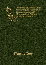 The Works of Thomas Gray: Containing His Poems and Correspondence, with Memoirs of His Life and Writings, Volume 2