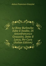Le Rime Burlesche: Edite E Inedite, Di Antonfrancesco Grazzxini, Dette Il Lasca, Per Cura (Italian Edition)