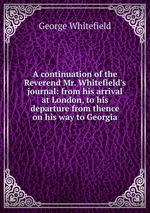 A continuation of the Reverend Mr. Whitefield`s journal: from his arrival at London, to his departure from thence on his way to Georgia