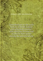 Contributions to the early history of Perth Amboy and adjoining country; with sketches of men and events in New Jersey during the provincial era