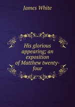His glorious appearing; an exposition of Matthew twenty-four