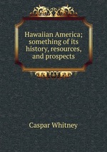 Hawaiian America; something of its history, resources, and prospects