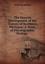 The Genetic Development of the Forests of Northern Michigan: A Study of Physiographic Ecology