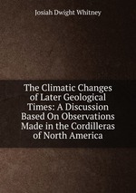 The Climatic Changes of Later Geological Times: A Discussion Based On Observations Made in the Cordilleras of North America