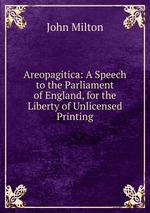Areopagitica: A Speech to the Parliament of England, for the Liberty of Unlicensed Printing