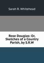 Rose Douglas: Or, Sketches of a Country Parish, by S.R.W
