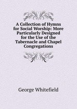 A Collection of Hymns for Social Worship: More Particularly Designed for the Use of the Tabernacle and Chapel Congregations