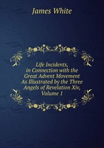 Life Incidents, in Connection with the Great Advent Movement As Illustrated by the Three Angels of Revelation Xiv, Volume 1