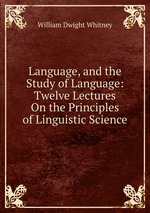 Language, and the Study of Language: Twelve Lectures On the Principles of Linguistic Science