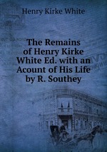 The Remains of Henry Kirke White Ed. with an Acount of His Life by R. Southey