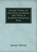 Feudal Times, Or the Court of James the Third: A Scottish Historical Play
