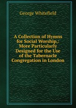 A Collection of Hymns for Social Worship,: More Particularly Designed for the Use of the Tabernacle Congregation in London