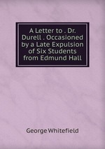 A Letter to . Dr. Durell . Occasioned by a Late Expulsion of Six Students from Edmund Hall