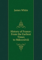 History of France: From the Earliest Times to Mdcccxlviii