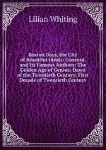 Boston Days, the City of Beautiful Ideals: Concord, and Its Famous Authors: The Golden Age of Genius; Dawn of the Twentieth Century; First Decade of Twentieth Century