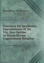 Tractatus De Intellectus Emendatione: Et De Via, Qua Optime in Veram Rerum Cognitionem Dirigitur