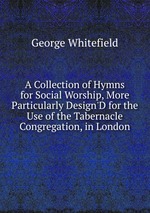 A Collection of Hymns for Social Worship, More Particularly Design`D for the Use of the Tabernacle Congregation, in London