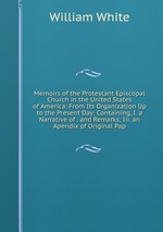 Memoirs of the Protestant Episcopal Church in the United States of America: From Its Organization Up to the Present Day: Containing, I. a Narrative of . and Remarks; Iii. an Apendix of Original Pap