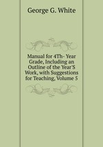 Manual for 4Th- Year Grade, Including an Outline of the Year`S Work, with Suggestions for Teaching, Volume 5