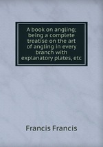 A book on angling; being a complete treatise on the art of angling in every branch with explanatory plates, etc