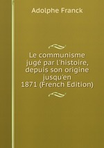 Le communisme jug par l`histoire, depuis son origine jusqu`en 1871 (French Edition)